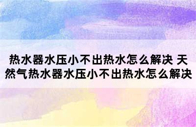 热水器水压小不出热水怎么解决 天然气热水器水压小不出热水怎么解决